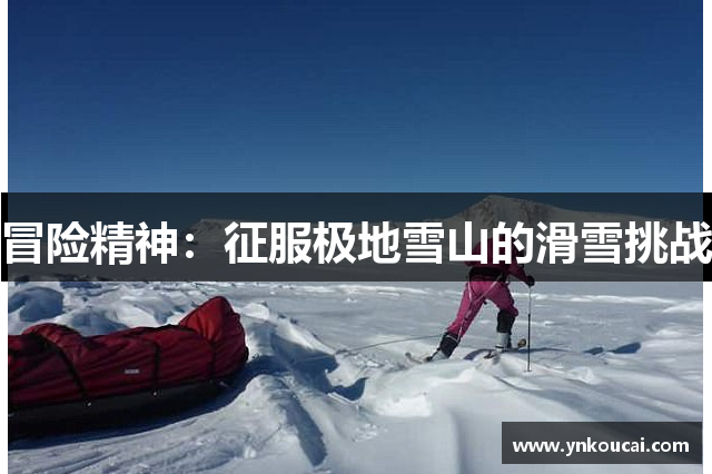 冒险精神：征服极地雪山的滑雪挑战